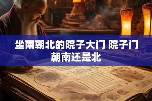 坐南朝北的院子大门 院子门朝南还是北