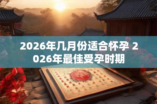 2026年几月份适合怀孕 2026年最佳受孕时期