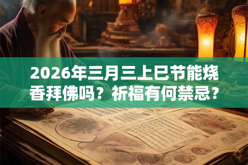 2026年三月三上巳节能烧香拜佛吗？祈福有何禁忌？