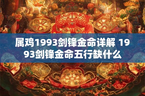 属鸡1993剑锋金命详解 1993剑锋金命五行缺什么 属鸡1993剑锋金命详解 1993剑锋金命五行缺什么
