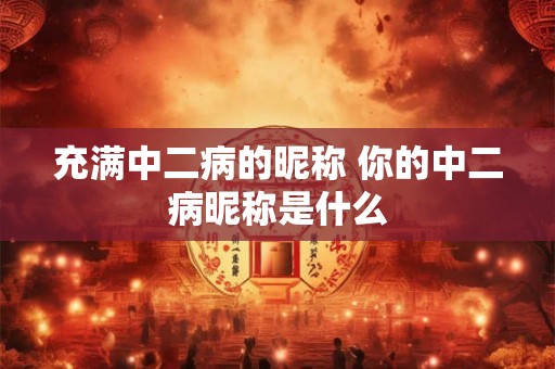 充满中二病的昵称 你的中二病昵称是什么