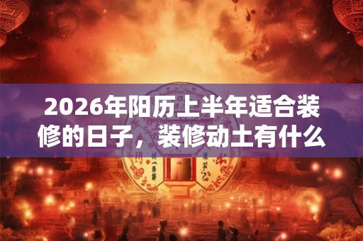 2026年阳历上半年适合装修的日子，装修动土有什么讲究？