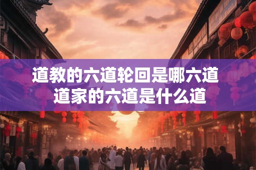 道教的六道轮回是哪六道 道家的六道是什么道 道教的六道轮回是哪六道 道家的六道是什么道