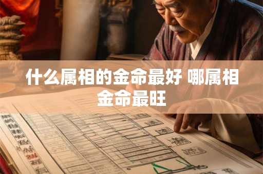 什么属相的金命最好 哪属相金命最旺 什么属相的金命最好 哪属相金命最旺