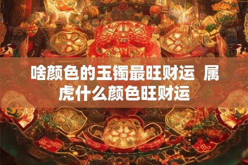 啥颜色的玉镯最旺财运  属虎什么颜色旺财运