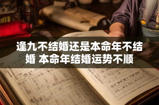 逢九不结婚还是本命年不结婚 本命年结婚运势不顺 逢九不结婚还是本命年不结婚 本命年结婚运势不顺