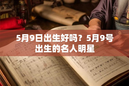 5月9日出生好吗?5月9号出生的名人明星 5月9日出生好吗?5月9号出生的名人明星