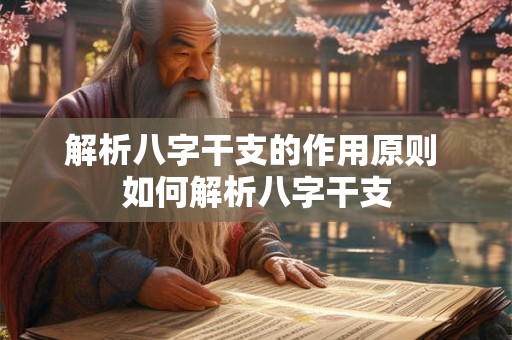 解析八字干支的作用原则 如何解析八字干支 解析八字干支的作用原则 如何解析八字干支