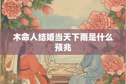 木命人结婚当天下雨是什么预兆