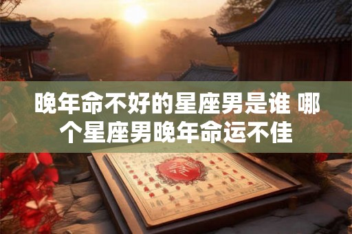 晚年命不好的星座男是谁 哪个星座男晚年命运不佳