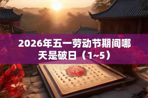 2026年五一劳动节期间哪天是破日（1~5）