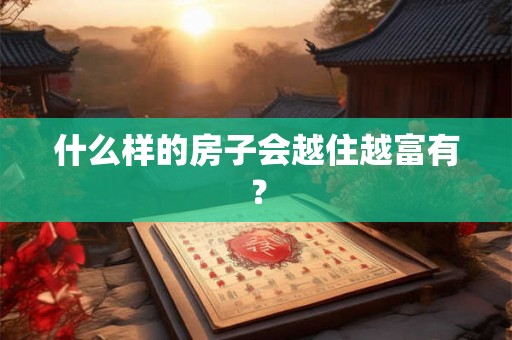 什么样的房子会越住越富有? 什么样的房子会越住越富有?