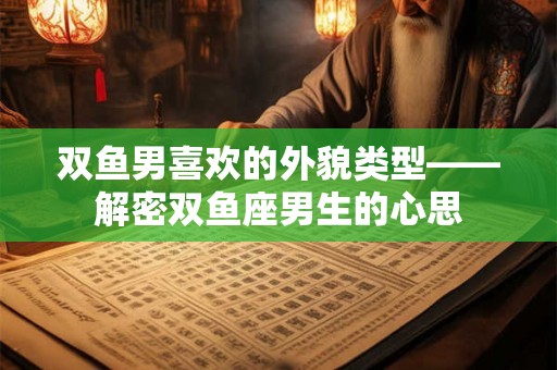 双鱼男喜欢的外貌类型——解密双鱼座男生的心思 双鱼男喜欢的外貌类型——解密双鱼座男生的心思