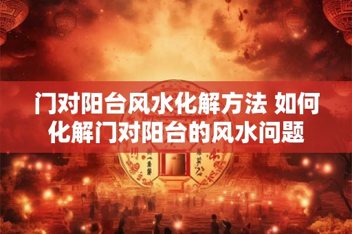 门对阳台风水化解方法 如何化解门对阳台的风水问题