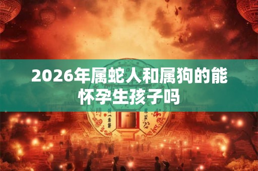 2026年属蛇人和属狗的能怀孕生孩子吗