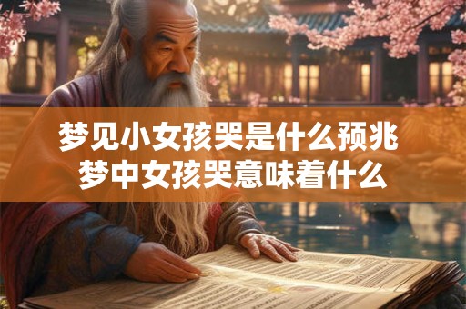 梦见小女孩哭是什么预兆 梦中女孩哭意味着什么