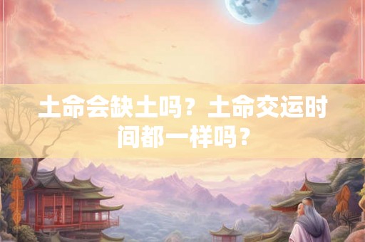 土命会缺土吗？土命交运时间都一样吗？