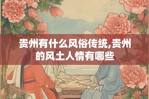 贵州有什么风俗传统,贵州的风土人情有哪些 贵州有什么风俗传统,贵州的风土人情有哪些