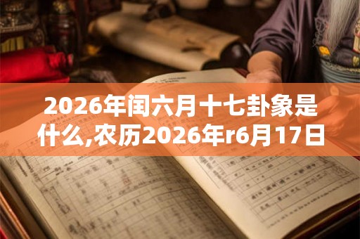 2026年闰六月十七卦象是什么,农历2026年r6月17日卦象 2026年闰六月十七卦象是什么,农历2026年r6月17日卦象