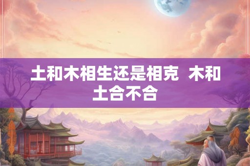 土和木相生还是相克  木和土合不合