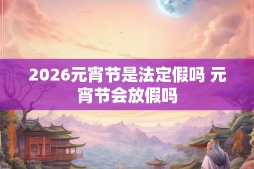 2026元宵节是法定假吗 元宵节会放假吗