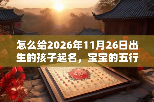 怎么给2026年11月26日出生的孩子起名,宝宝的五行如何? 怎么给2026年11月26日出生的孩子起名,宝宝的五行如何?