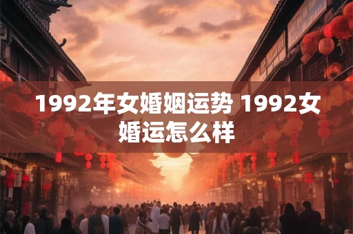 1992年女婚姻运势 1992女婚运怎么样