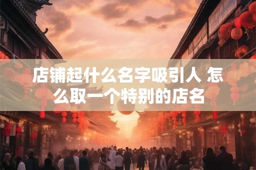 店铺起什么名字吸引人 怎么取一个特别的店名