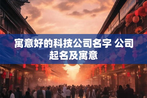 寓意好的科技公司名字 公司起名及寓意 寓意好的科技公司名字 公司起名及寓意