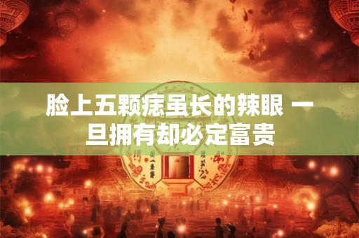 脸上五颗痣虽长的辣眼 一旦拥有却必定富贵