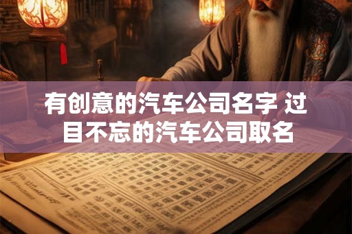 有创意的汽车公司名字 过目不忘的汽车公司取名 有创意的汽车公司名字 过目不忘的汽车公司取名