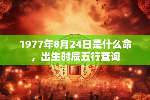 1977年8月24日是什么命，出生时辰五行查询