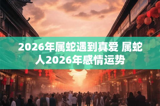 2026年属蛇遇到真爱 属蛇人2026年感情运势