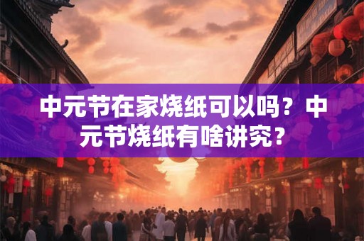 中元节在家烧纸可以吗？中元节烧纸有啥讲究？