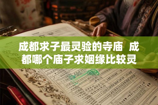 成都求子最灵验的寺庙  成都哪个庙子求姻缘比较灵
