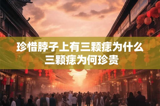 珍惜脖子上有三颗痣为什么 三颗痣为何珍贵