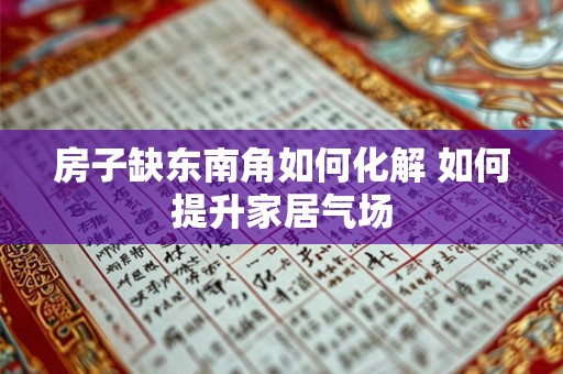 房子缺东南角如何化解 如何提升家居气场 房子缺东南角如何化解 如何提升家居气场