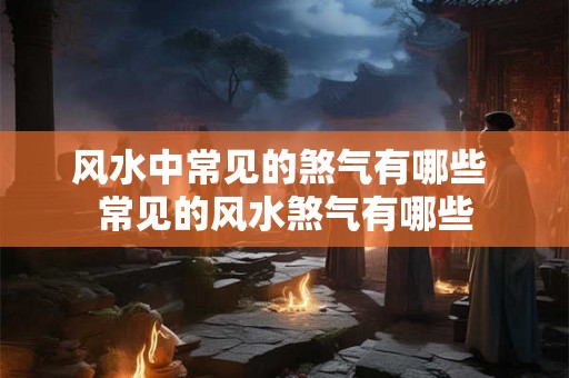 风水中常见的煞气有哪些 常见的风水煞气有哪些