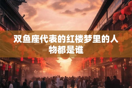 双鱼座代表的红楼梦里的人物都是谁