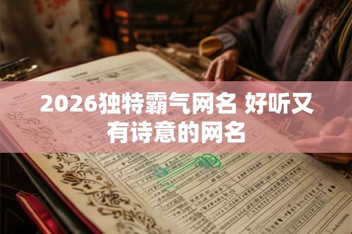 2026独特霸气网名 好听又有诗意的网名 2026独特霸气网名 好听又有诗意的网名