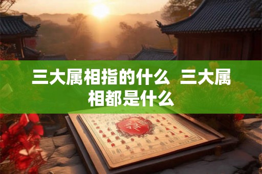 三大属相指的什么  三大属相都是什么