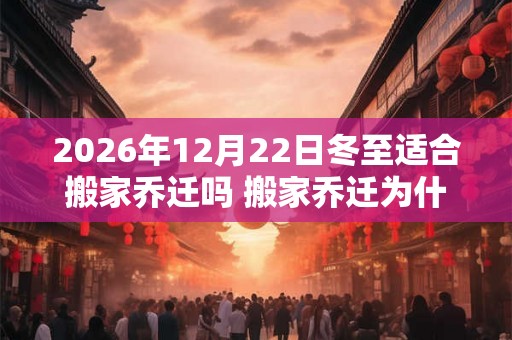 2026年12月22日冬至适合搬家乔迁吗 搬家乔迁为什么要暖房