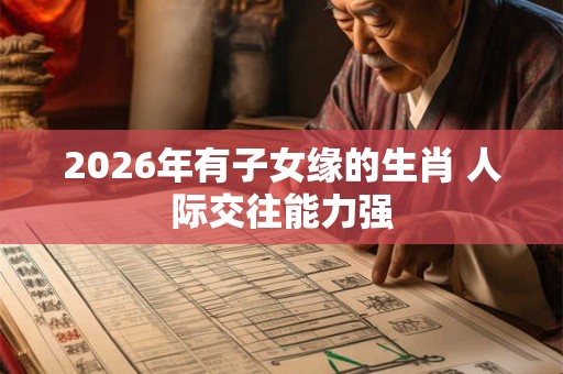 2026年有子女缘的生肖 人际交往能力强