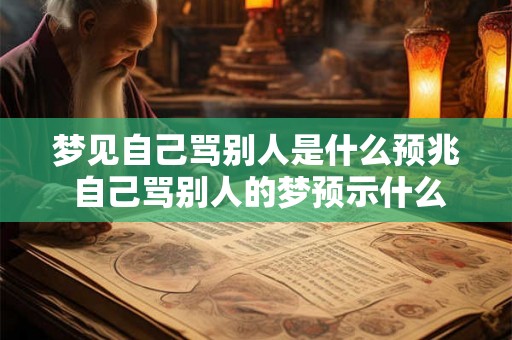 梦见自己骂别人是什么预兆 自己骂别人的梦预示什么 梦见自己骂别人是什么预兆 自己骂别人的梦预示什么