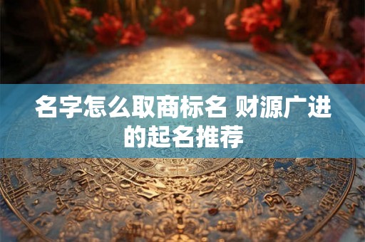 名字怎么取商标名 财源广进的起名推荐