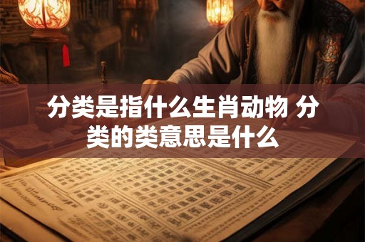 分类是指什么生肖动物 分类的类意思是什么 分类是指什么生肖动物 分类的类意思是什么
