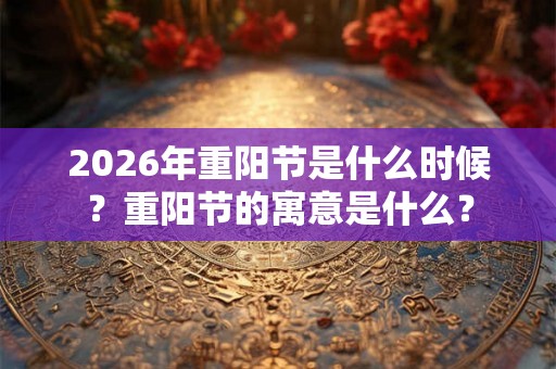 2026年重阳节是什么时候？重阳节的寓意是什么？