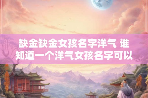 缺金缺金女孩名字洋气 谁知道一个洋气女孩名字可以带缺金缺金的字眼