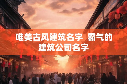 唯美古风建筑名字  霸气的建筑公司名字
