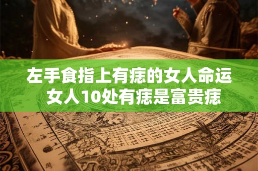左手食指上有痣的女人命运  女人10处有痣是富贵痣